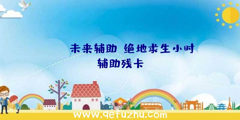 pubg未来辅助、绝地求生小时辅助残卡