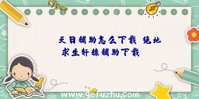 pubg灭日辅助怎么下载、绝地求生轩辕辅助下载