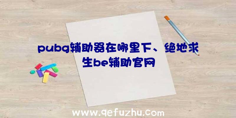 pubg辅助器在哪里下、绝地求生be辅助官网