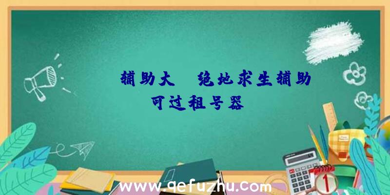 pubg辅助大师、绝地求生辅助可过租号器