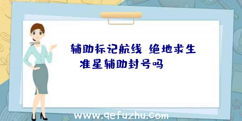 pubg辅助标记航线、绝地求生准星辅助封号吗