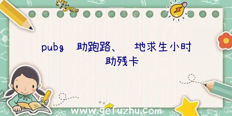 pubg辅助跑路、绝地求生小时辅助残卡