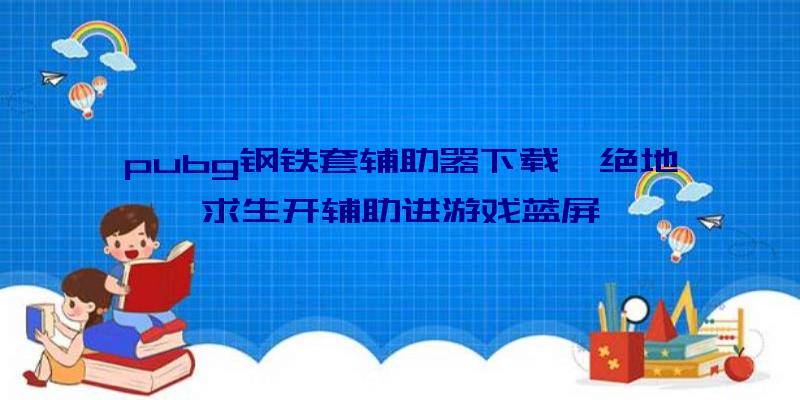 pubg钢铁套辅助器下载、绝地求生开辅助进游戏蓝屏