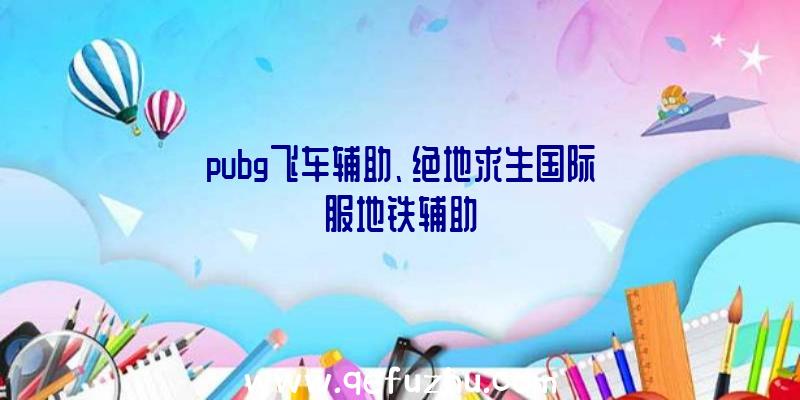 pubg飞车辅助、绝地求生国际服地铁辅助