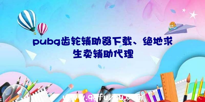 pubg齿轮辅助器下载、绝地求生卖辅助代理