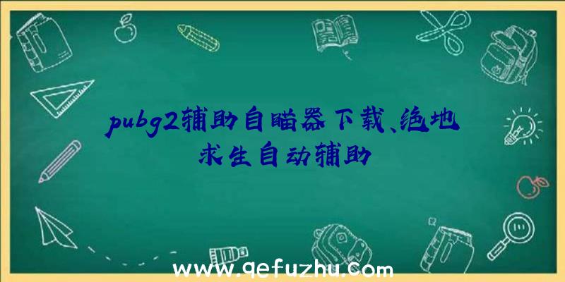 pubg2辅助自瞄器下载、绝地求生自动辅助