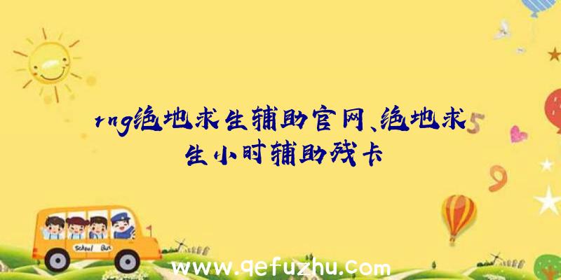 rng绝地求生辅助官网、绝地求生小时辅助残卡