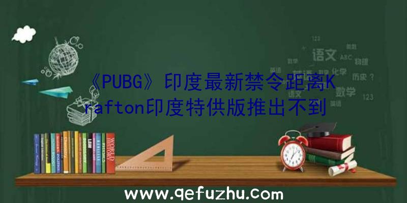 《PUBG》印度最新禁令距离Krafton印度特供版推出不到