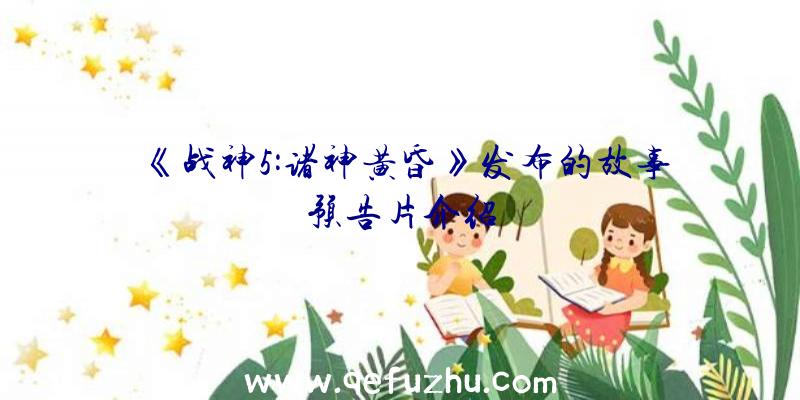 《战神5:诸神黄昏》发布的故事预告片介绍