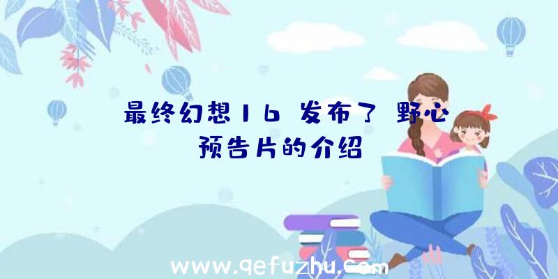 《最终幻想16》发布了《野心》预告片的介绍