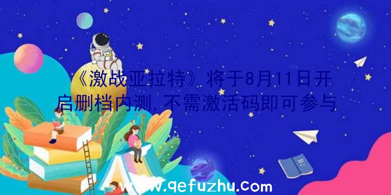 《激战亚拉特》将于8月11日开启删档内测,不需激活码即可参与！