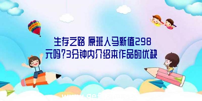 《生存之路》原班人马新值298元吗？3分钟内介绍本作品的优缺