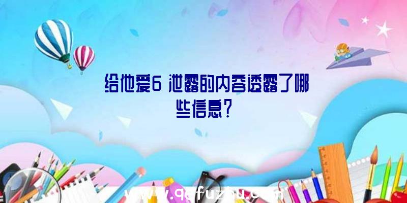 《给他爱6》泄露的内容透露了哪些信息？