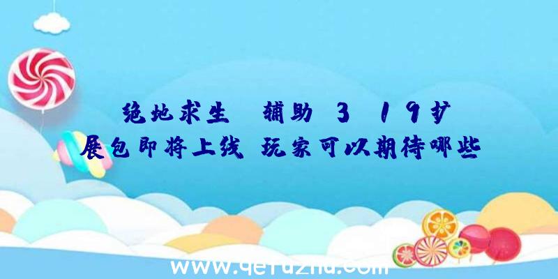 《绝地求生aj辅助》3.19扩展包即将上线，玩家可以期待哪些新内容？