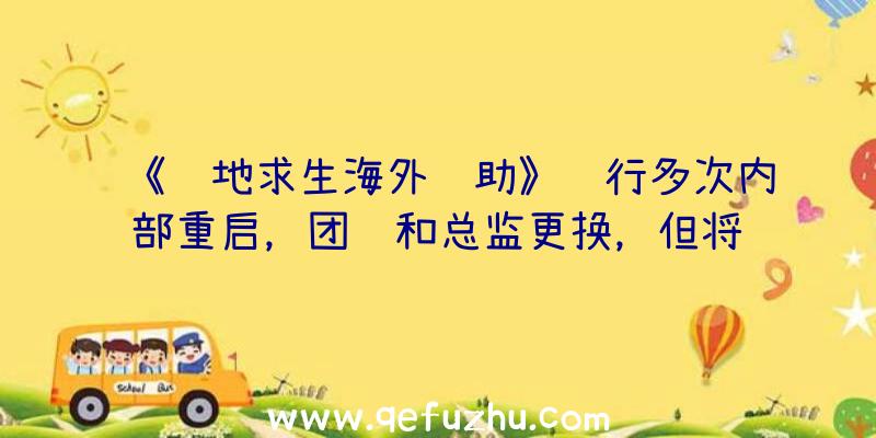 《绝地求生海外辅助》进行多次内部重启，团队和总监更换，但将给人留下非常好的印象