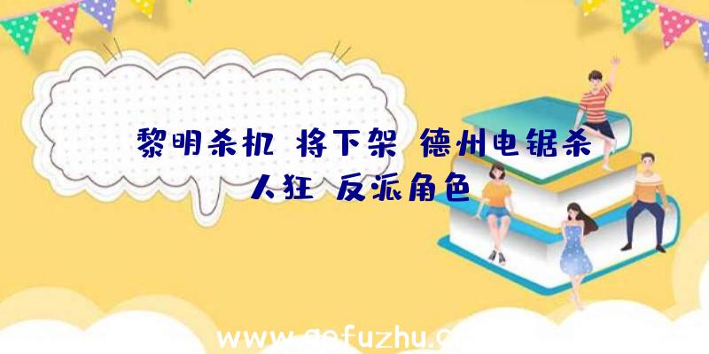 《黎明杀机》将下架《德州电锯杀人狂》反派角色