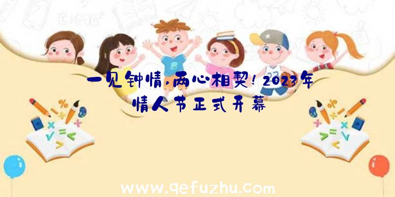 一见钟情,两心相契!2023年情人节正式开幕