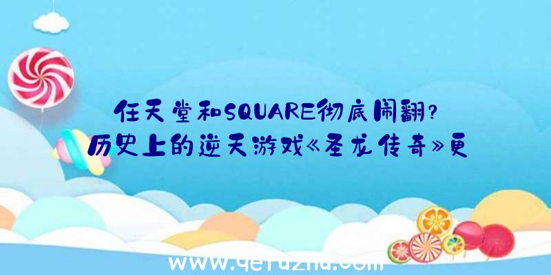 任天堂和SQUARE彻底闹翻？历史上的逆天游戏《圣龙传奇》更