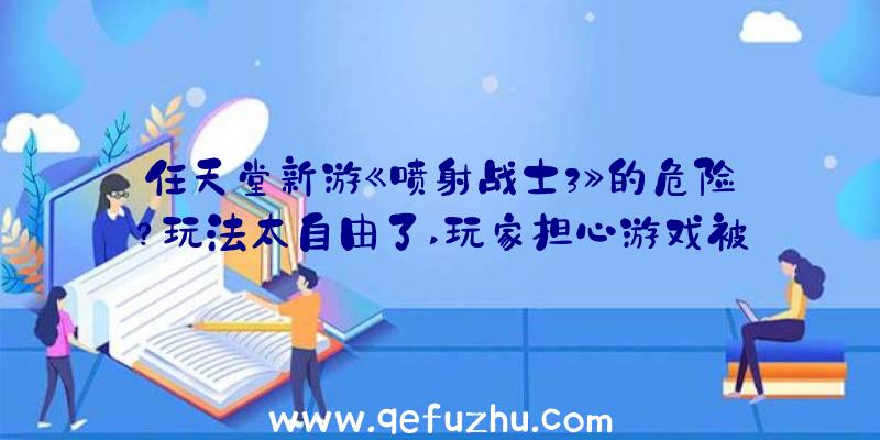 任天堂新游《喷射战士3》的危险？玩法太自由了,玩家担心游戏被