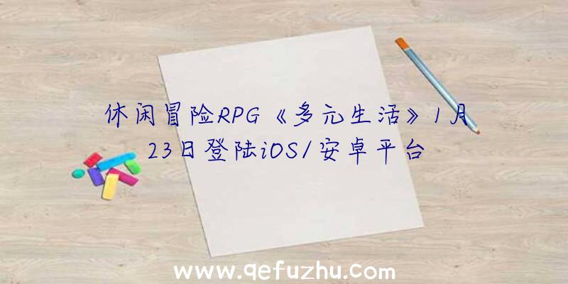 休闲冒险RPG《多元生活》1月23日登陆iOS/安卓平台