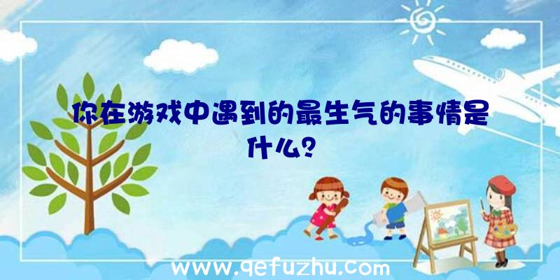 你在游戏中遇到的最生气的事情是什么？