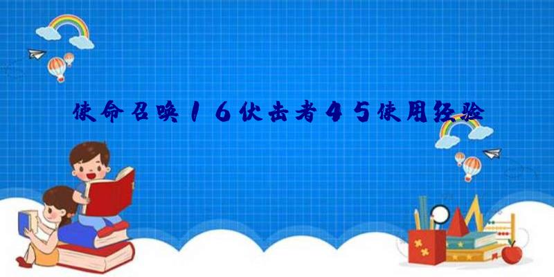 使命召唤16伏击者45使用经验