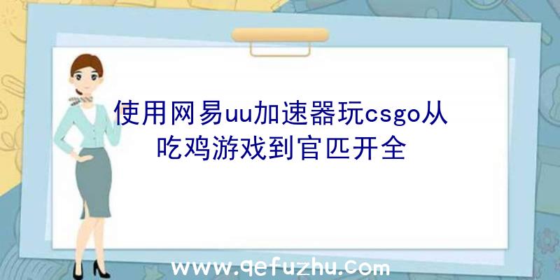 使用网易uu加速器玩csgo从吃鸡游戏到官匹开全