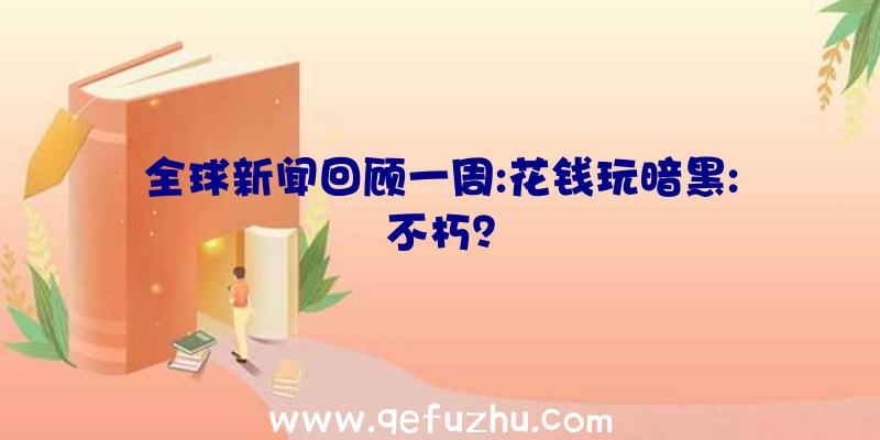 全球新闻回顾一周:花钱玩暗黑:不朽？