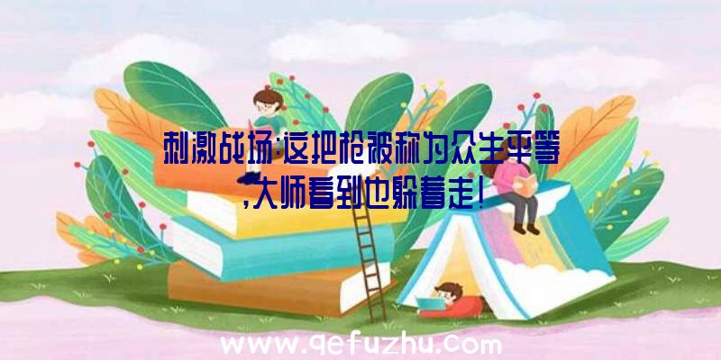 刺激战场:这把枪被称为众生平等,大师看到也躲着走!