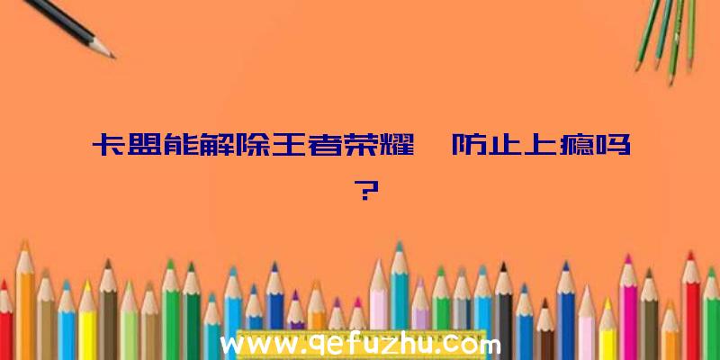 卡盟能解除王者荣耀,防止上瘾吗？