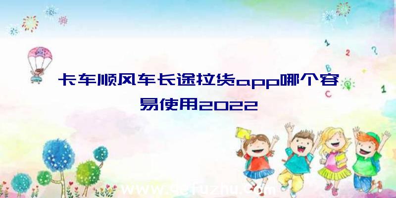 卡车顺风车长途拉货app哪个容易使用2022