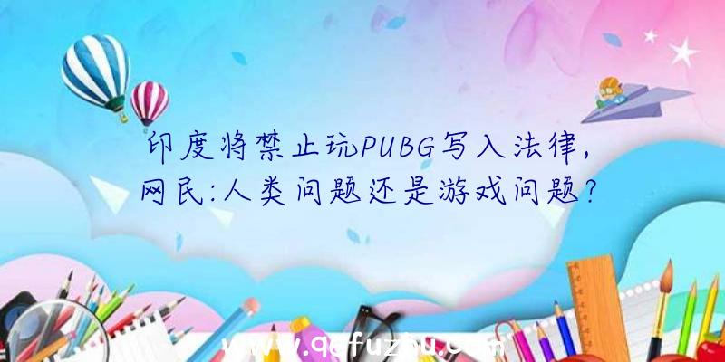 印度将禁止玩PUBG写入法律,网民:人类问题还是游戏问题？