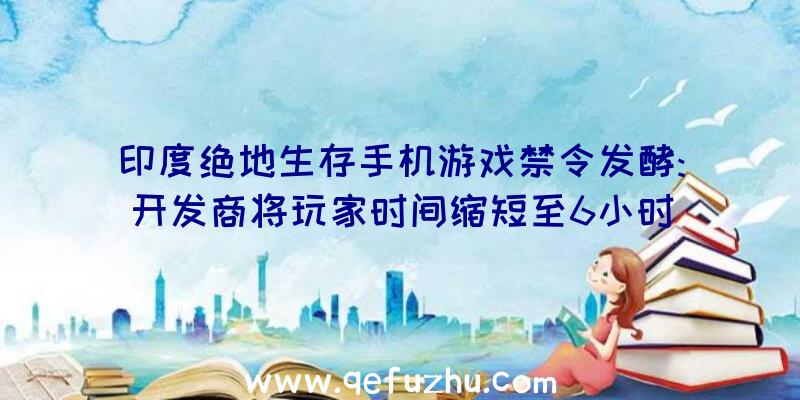 印度绝地生存手机游戏禁令发酵:开发商将玩家时间缩短至6小时