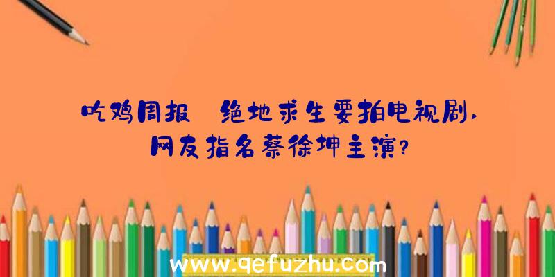 吃鸡周报:绝地求生要拍电视剧,网友指名蔡徐坤主演？