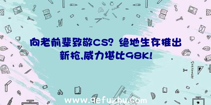 向老前辈致敬CS？绝地生存推出新枪,威力堪比98K!