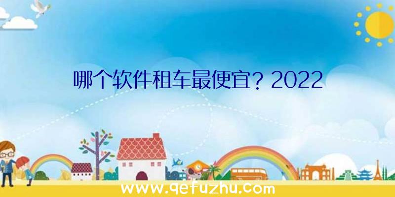 哪个软件租车最便宜？2022