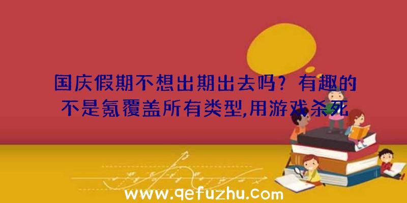 国庆假期不想出期出去吗？有趣的不是氪覆盖所有类型,用游戏杀死