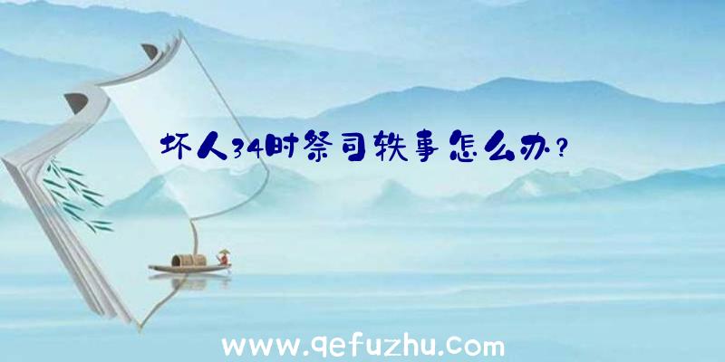 坏人34时祭司轶事怎么办？