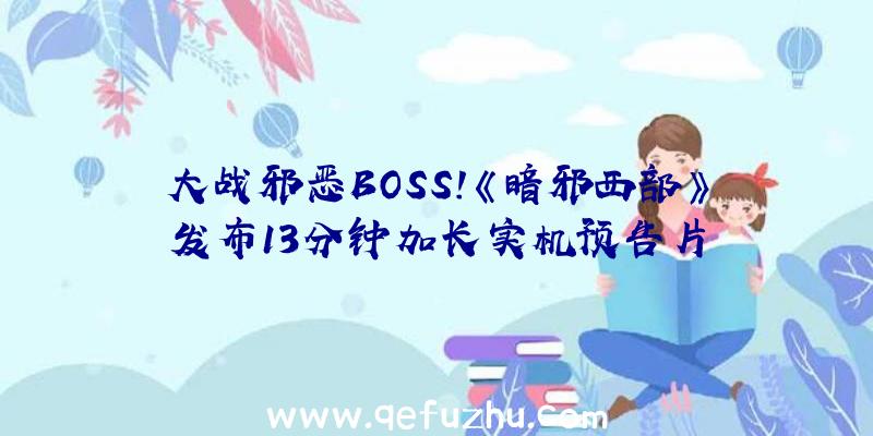 大战邪恶BOSS！《暗邪西部》发布13分钟加长实机预告片