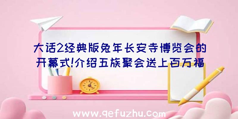 大话2经典版兔年长安寺博览会的开幕式!介绍五族聚会送上百万福