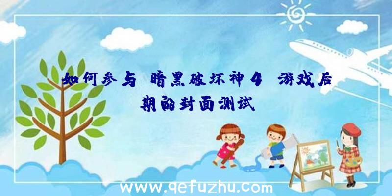 如何参与《暗黑破坏神4》游戏后期的封面测试