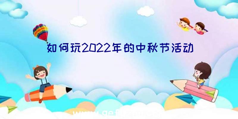 如何玩2022年的中秋节活动