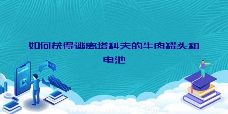 如何获得逃离塔科夫的牛肉罐头和电池