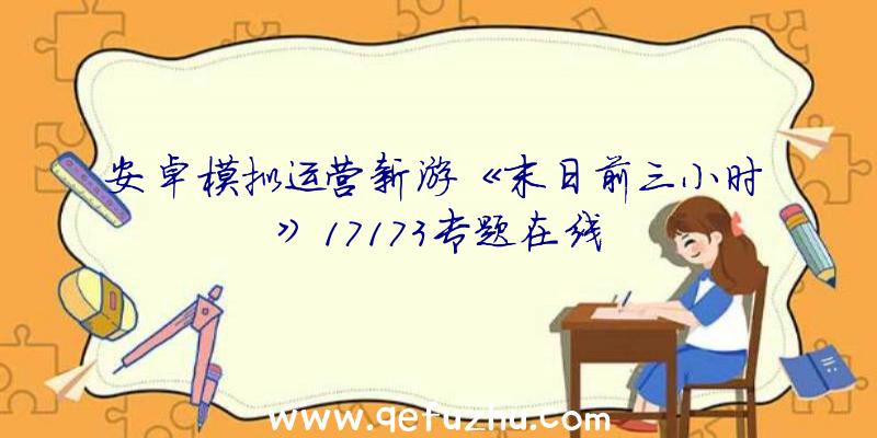 安卓模拟运营新游《末日前三小时》17173专题在线