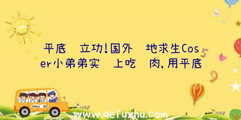 平底锅立功!国外绝地求生Coser小弟弟实际上吃鸡肉,用平底