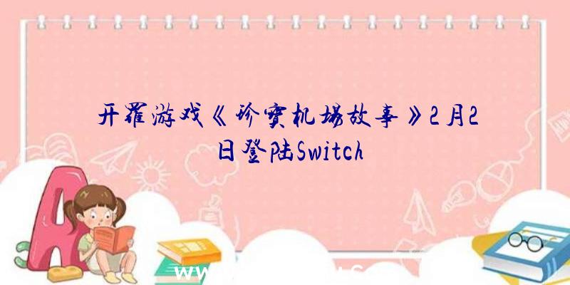 开罗游戏《珍宝机场故事》2月2日登陆Switch