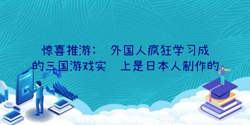 惊喜推游:让外国人疯狂学习成语的三国游戏实际上是日本人制作的