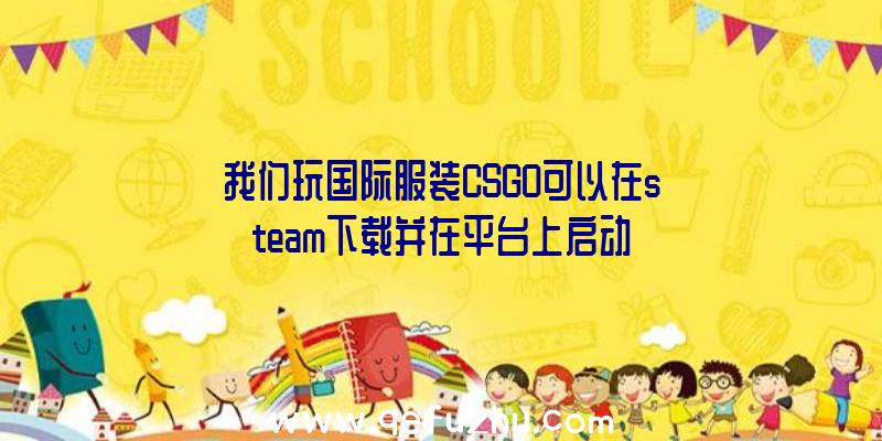 我们玩国际服装CSGO可以在steam下载并在平台上启动