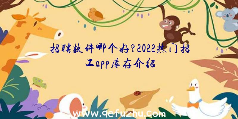 招聘软件哪个好？2022热门招工app库存介绍