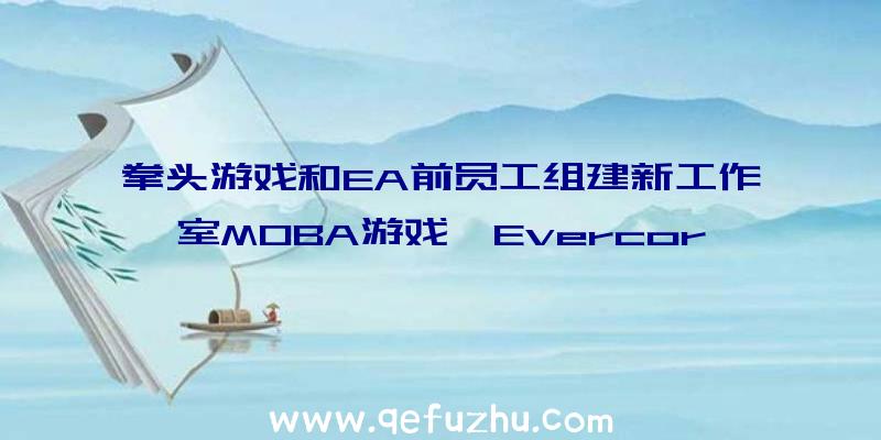 拳头游戏和EA前员工组建新工作室MOBA游戏《Evercor